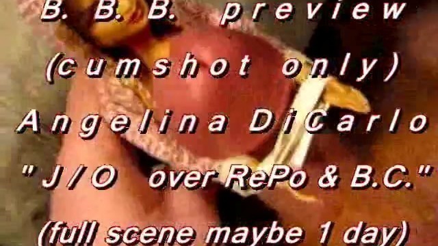 B.B.B. Preview: Angelina DiCarlo "J/O on RePo & BC"(cum only)WMV with Slomo